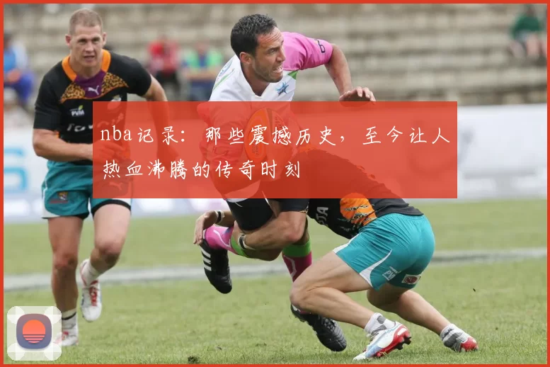 nba记录：那些震撼历史，至今让人热血沸腾的传奇时刻