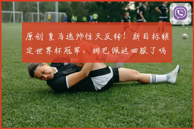 原创 皇马选帅惊天反转！新目标锁定世界杯冠军，姆巴佩这回服了吗？