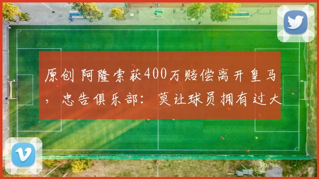 原创 阿隆索获400万赔偿离开皇马，忠告俱乐部：莫让球员拥有过大权力