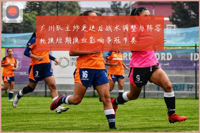 广州队主帅更迭后战术调整与阵容轮换短期换血影响争冠节奏
