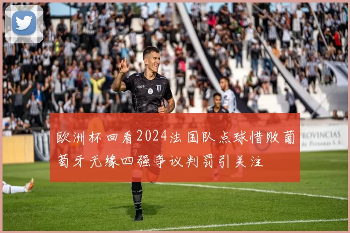 欧洲杯回看2024法国队点球惜败葡萄牙无缘四强争议判罚引关注