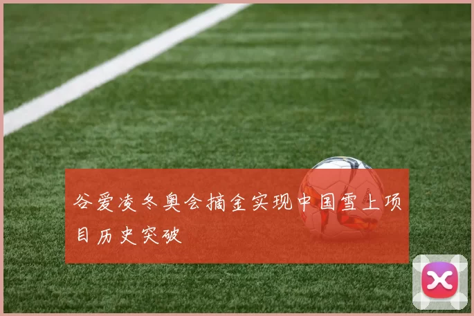 谷爱凌冬奥会摘金实现中国雪上项目历史突破
