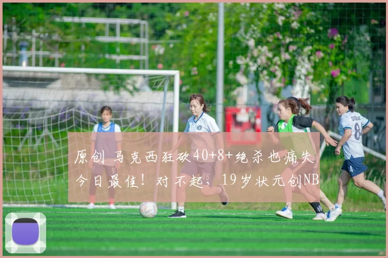 原创 马克西狂砍40+8+绝杀也痛失今日最佳！对不起，19岁状元创NBA神迹