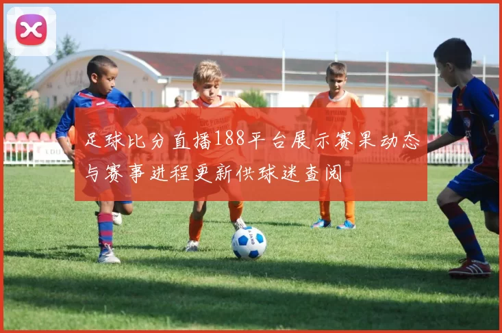 足球比分直播188平台展示赛果动态与赛事进程更新供球迷查阅