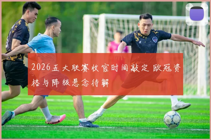 2026五大联赛收官时间敲定 欧冠资格与降级悬念待解