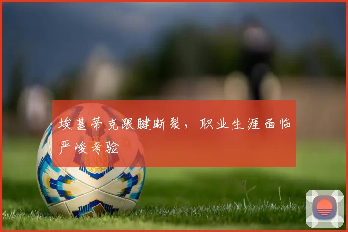 埃基蒂克跟腱断裂，职业生涯面临严峻考验