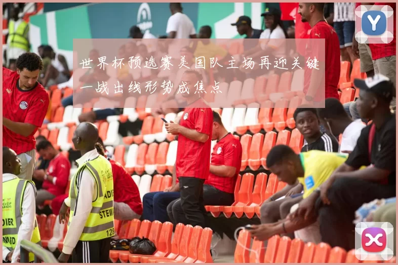 世界杯预选赛美国队主场再迎关键一战出线形势成焦点