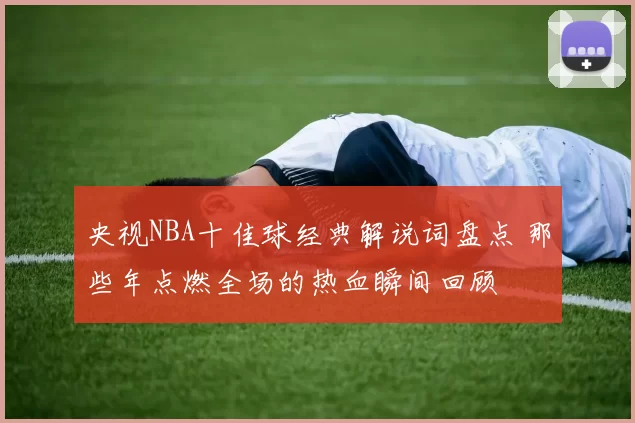 央视NBA十佳球经典解说词盘点 那些年点燃全场的热血瞬间回顾