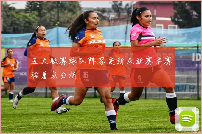 五大联赛球队阵容更新及新赛季赛程看点分析