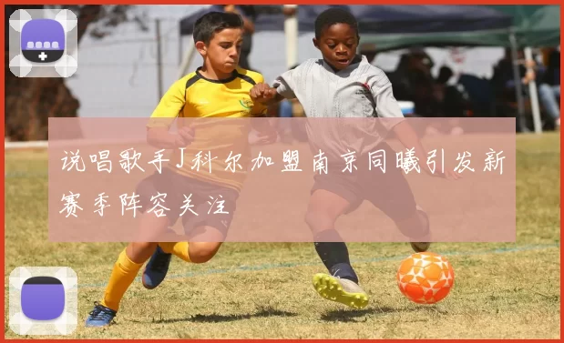 说唱歌手J科尔加盟南京同曦引发新赛季阵容关注