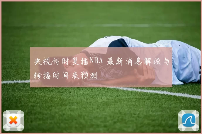 央视何时复播NBA 最新消息解读与转播时间表预测