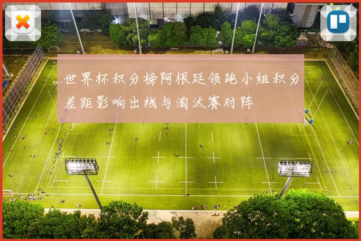 世界杯积分榜阿根廷领跑小组积分差距影响出线与淘汰赛对阵
