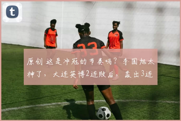 原创 这是冲冠的节奏吗？李国旭太神了，大连英博2连败后，轰出3连胜！