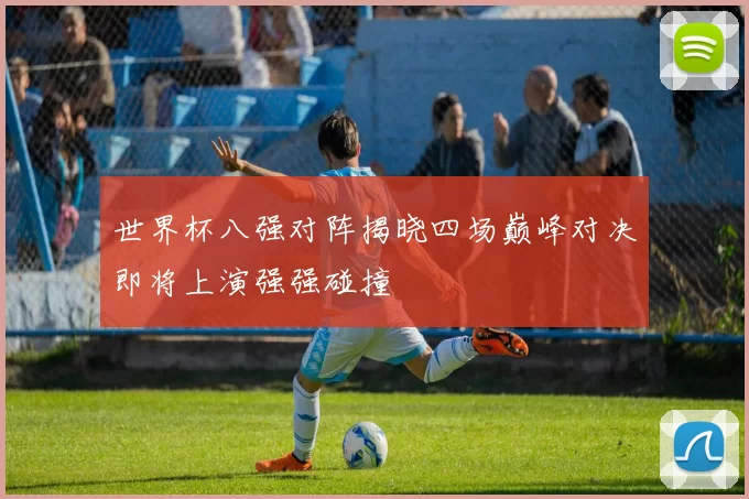 世界杯八强对阵揭晓四场巅峰对决即将上演强强碰撞