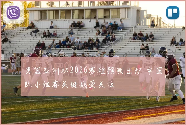 男篮亚洲杯2026赛程预测出炉 中国队小组赛关键战受关注