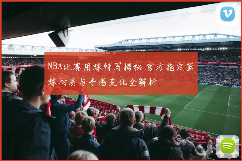 NBA比赛用球特写揭秘 官方指定篮球材质与手感变化全解析