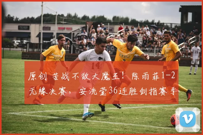 原创 苦战不敌大魔王！陈雨菲1-2无缘决赛，安洗莹36连胜剑指赛季第4冠