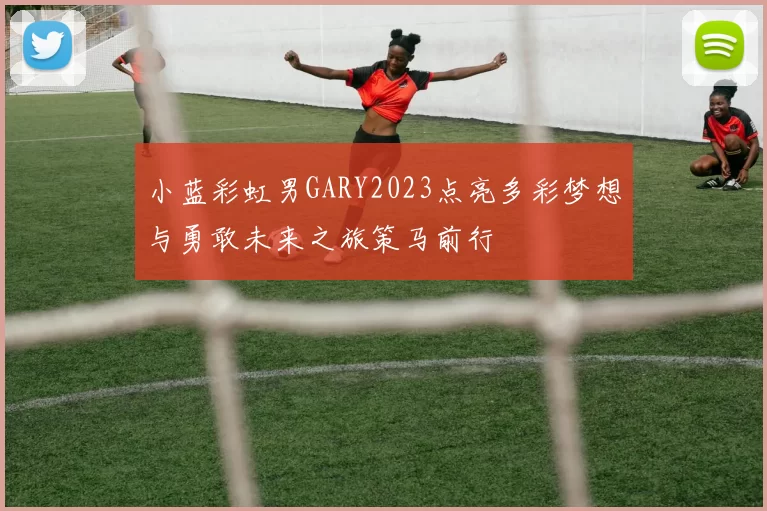 小蓝彩虹男GARY2023点亮多彩梦想与勇敢未来之旅策马前行