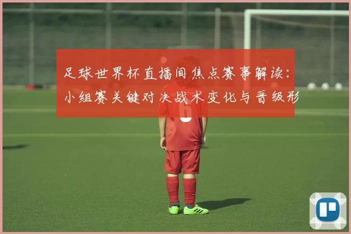 足球世界杯直播间焦点赛事解读：小组赛关键对决战术变化与晋级形势影响