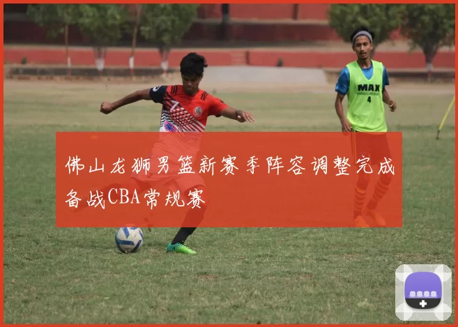 佛山龙狮男篮新赛季阵容调整完成备战CBA常规赛