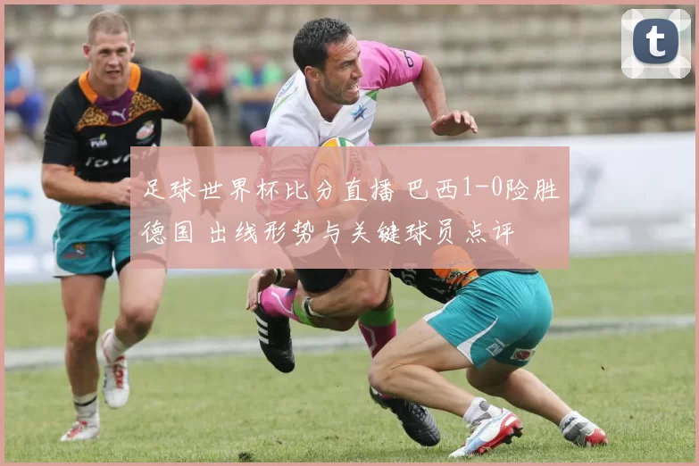 足球世界杯比分直播 巴西1-0险胜德国 出线形势与关键球员点评