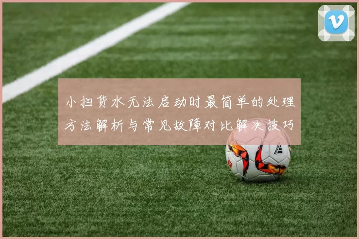 小扫货水无法启动时最简单的处理方法解析与常见故障对比解决技巧