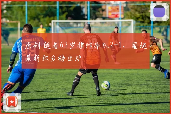 原创 随着63岁穆帅率队2-1，葡超最新积分榜出炉