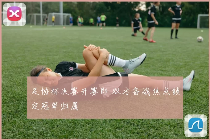 足协杯决赛开赛即 双方备战焦点锁定冠军归属