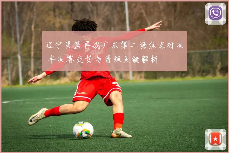 辽宁男篮再战广东第二场焦点对决 半决赛走势与晋级关键解析