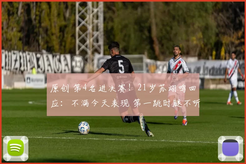 原创 第4名进决赛！21岁苏翊鸣回应：不满今天表现 第一跳时腿不听使唤